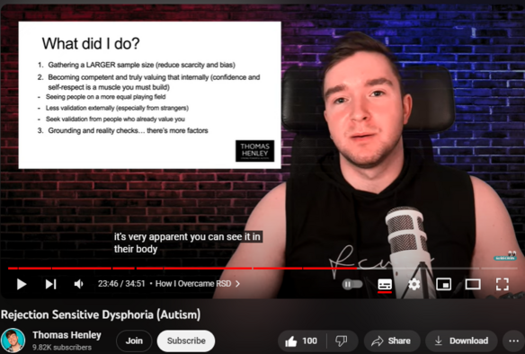 Rejection Sensitive Dysphoria (Autism)
https://www.youtube.com/watch?v=0ikgBQV34Z4

921 views  1 Nov 2023
Rejection Sensitive Dysphoria is often seen as an ADHD trait... but what about Autism?

Rejection and failure are a natural occurrence and negative emotions are for sure a part of that process, but what happens when you react more negatively to smaller signs of rejection?

Within this video, we will discuss the signs of Rejection Sensitive Dysphoria (RSD), what treatments are available, why RSD develops, and how I overcame my RSD

Subscribe to the channel to get notified when I next go live -  

 / thomashen.  .

My Socials/Links - ⁠⁠⁠⁠⁠⁠⁠⁠⁠⁠⁠⁠https://linktr.ee/thomashenleyUK⁠⁠⁠⁠⁠...

Dbud Noise Cancelling Adjustable Ear Buds (20% Off with code: THOUGHTYAUTI) - https://dbud.io/bntvs5