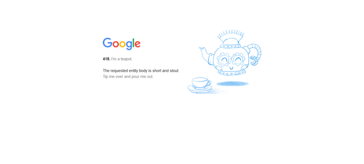 Google 418 error page.
Logo Google with illustration of teapot and a cup.
Text:
418. I’m a teapot.
The requested entity body is short and stout.
Tip me over and pour me out.