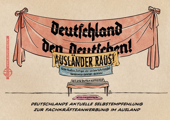 Illustration ein Tisch vor einer Wand. An der Wand hängen große, teils festliche Banner übereinander, auf denen staht: Deutschland den Deutschen!, Ausländer raus! Sowie: Keine Muslime, Farbigen oder sonstwie Kulturfremden! Idealerweise dankbar + duldsam! Auf dem mit einer Deutschlandfahne bezogenen Tisch steht ein Hinweisschild: Hier wird Deutsch gesprochen!. Davor eine Fußmatte auf der Willkommen steht. Textzeile: Deutschlands aktuelle Selbstempfehlung zur Fachkräfteanwerbung im Ausland.