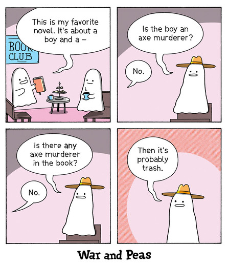 1. Panel: Ghosts sitting together at a book club. One ghost says, "This is my favorite novel. It's about a boy and a –" 2. Panel: The Ghostwriter Ghost is interrupting them, "Is the boy an axe murderer?" Answer: "No." 3. Panel: Ghostwriter Ghost: "Is there ANY axe murderer in the book?" Answer: "No." 4. Panel: Ghostwriter Ghost: "The it's probably trash."
