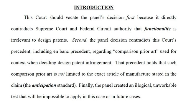 This Court should vacate the panel’s decision first because it directly
contradicts Supreme Court and Federal Circuit authority that functionality is
irrelevant to design patents. Second, the panel decision contradicts this Court’s
precedent, including en banc precedent, regarding “comparison prior art” used for
context when deciding design patent infringement. That precedent holds that such
comparison prior art is not limited to the exact article of manufacture stated in the
claim (the anticipation standard). Finally, the panel created an illogical, unworkable
test that will be impossible to apply in this case or in future cases.