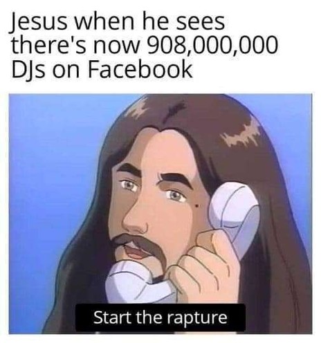 Meme: Text at the top says “Jesus when he sees there’s now 908,000,000 DJs on Facebook.” The picture under is comic style art of what appears to be Jesus (white bearded man with long brown hair) talking into an old school telephone receiver.
Text at the bottom (what Jesus is saying) says “Start the rapture”
