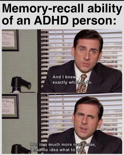 Meme of Steve Carrell as Michael Scott in the Office. Text at top says "Memory-recall ability of an ADHD person:"
Top panel shows him looking confident, saying "And I knew exactly what to do." 
Bottom panel shows him furrowing his eyebrows, looking concerned and saying "But in a much more real sense I had no idea what to do."
