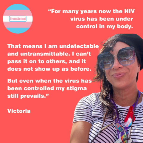 Text says: "For many years now the HIV virus has been under control in my body. That means I am undetectable and untransmittable. I can’t pass it on to others, and it does not show up as before. But even when the virus has been controlled my stigma still prevails." Victoria. Photo of Victoria, a Latina British woman with long brown hair.