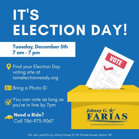 It's Election Day!

Tuesday, December 5th
7 am -7 pm

Find your Election Day voting site at IAmElectionReady.org

Bring a photo ID

You can vote as long as you're in line by 7 pm

Need a ride?
Call 786-973-9067

Vote Johnny G Farias