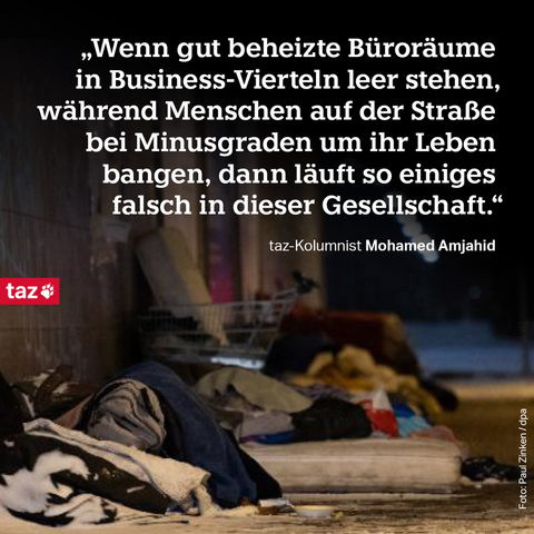Das Foto zeigt eine Matratze und Kleidung, die teilweise von Schnee bedeckt ist, auf offener Straße. Darauf steht das Zitat: „Wenn gut beheizte Büroräume in Business-Vierteln leer stehen, während Menschen auf der Straße bei Minusgraden um ihr Leben bangen, dann läuft so einiges falsch in dieser Gesellschaft.“ taz-Kolumnist Mohamed Amjahid