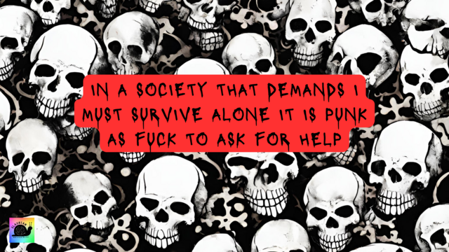 A background of skulls with a red block in the middle. In that block in black writing it says "IN A SOCIETY THAT DEMANDS I MUST SURVIVE ALONE IT IS PUNK AS FUCK TO ASK FOR HELP"