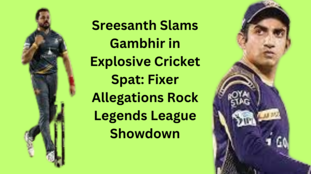 Sreesanth Slams Gambhir in Explosive Cricket Spat: Fixer Allegations Rock Legends League Showdown