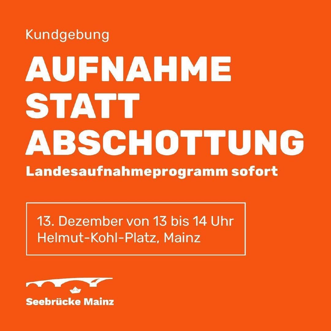 Kundgebung</p><p>AUFNAHME<br>STATT<br>ABSCHOTTUNG<br>Landesaufnahmeprogramm sofort</p><p>13. Dezember von 13 bis 14 Uhr<br>Helmut-Kohl-Platz, Mainz</p><p>Seebrücke Mainz