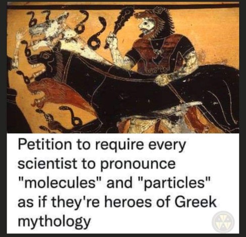#alt4you 
"Petition to require every scientist to pronounce 'molecules' and 'particles' as if they're heroes of Greek mythology"