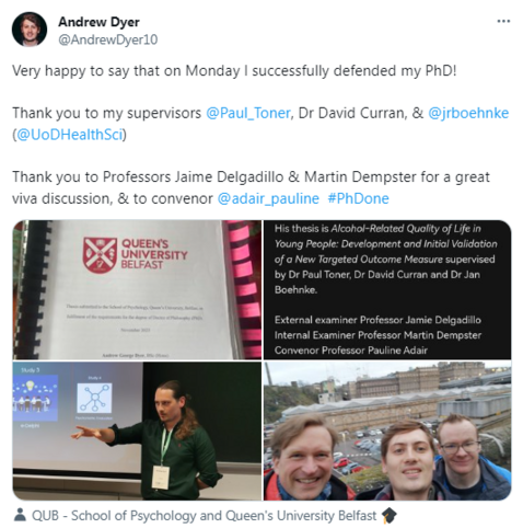 Screenshot of a Tweet by Andrew Dyer (@AndrewDyer10) saying:

"Very happy to say that on MondayI successfully defended my PhD!

Thank you so much to my supervisors Paul Toner, Dr David Curran, & Jan R Boehnke.

Thank you to professors Jaime Delgadillo & Martin Dempster for a great viva discussion, & to convenor Pauline Adair

#PhDone "

(some Twitter handles replaced by names)

Four attached pictures, top left front of Andrew's PhD;
top right text repeating some of the facts and stating the title of the PhD thesis, "Alcohol-related Quality of Life in Young People: Development and Initial Validation of a New Targeted Outcome measure";
bottom left, Andrew in front of presentation slides (#SPR2023) looking concentrated at the audience, and with either a pointing or conjuring gesture with is right hand;
bottom right, myself, Andrew and Paul Toner in front of Waverly Station, Edinburgh.