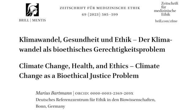 Zeitschrift für medizinische Ethik 69 (2023) 585-599 | Klimawandel, Gesundheit und Ethik – Der Klimawandel als bioethisches Gerechtigkeitsproblem | Climate Change, Health, and Ethics – Climate Change as a Bioethical Justice Problem | Marius Bartmann | ORCID: 0000-0003-2369-209X  | Deutsches Referenzzentrum für Ethik in den Biowissenschaften, Bonn, Germany (c) Brill