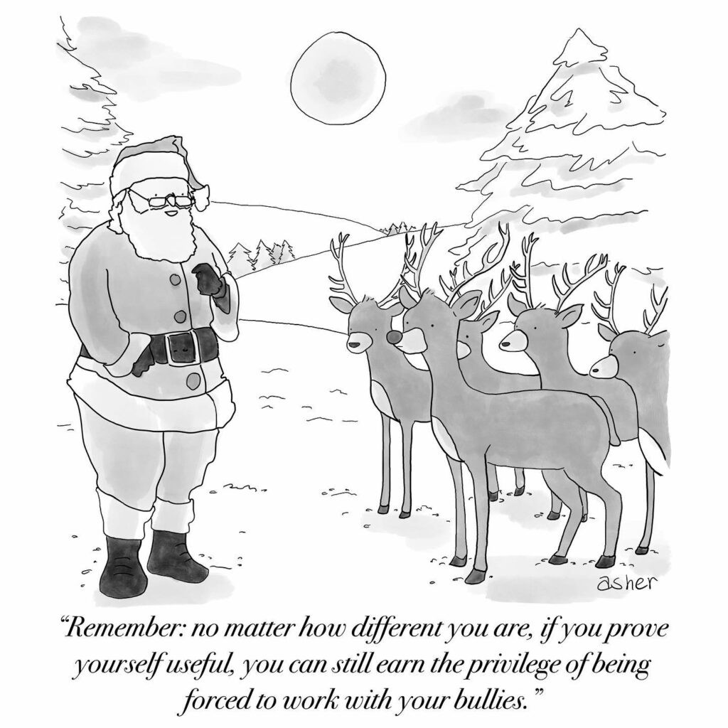 Cartoon of Santa speaking to Rudolph and the other reindeer. He says "Remember: no matter how different you are, if you prove yourself useful, you can still earn the privilege of being forced to work with your bullies.” 