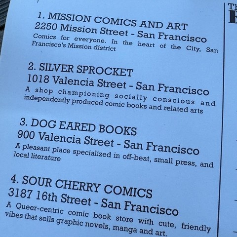 A postcard that lists the names and locations of 4 different book stores. The text says:

"Mission Comics and Art 2250 Mission Street. Comics for everyone. In the heart of the city, San Francisco's Mission District.

Silver Sprocket 1018 Valencia Street. A shop championing socially conscious and independently produced comic books and related arts.

Dog Eared Books 900 Valencia Street. A pleasant place specialized in off-beat, small press, and local literature.

Sour Cherry Comics 3187 16th Street. A queer-centric comic book store with friendly vibes that sells graphic novels, manga, and art."