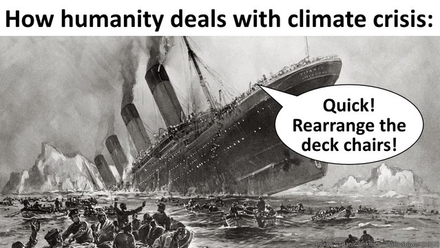 How humanity deals with climate crisis:
(Photo of the titanic that sinks, somebody screams: "Quick, rearrange the deck chairs!)