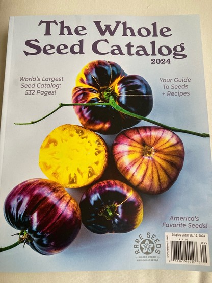 The Whole Seed Catalog. 2024
World’s largest seed catalog. 532 pages!
Your guide to seeds and recipes!

[gorgeous photo of heirloom tomatoes. Purple and yellow]