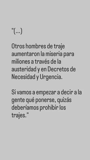 Imagem com o texto:
Otros hombres de traje aumentaron la miseria para millones a través de la austeridad y decretos de necesidad y urgencia.
Si vamos a empezar a decir a la gente qué ponerse, quizás deberíamos prohibir los trajes.
