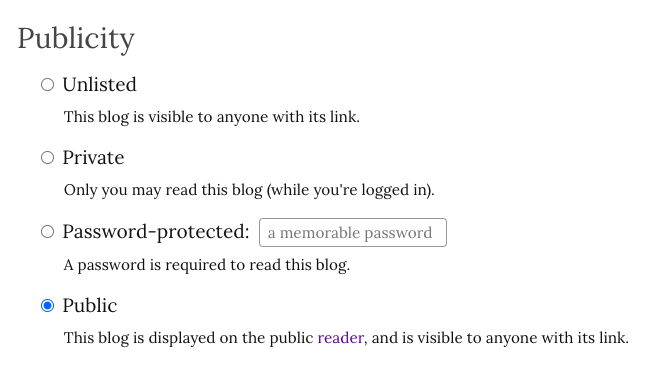 Publicity:

- Unlisted: This blog is visible to anyone with its link.

- Private: Only you may read this blog (while you're logged in).

- Password-protected: A password is required to read this blog.

- Public: This blog is displayed on the public reader, and is visible to anyone with its link.