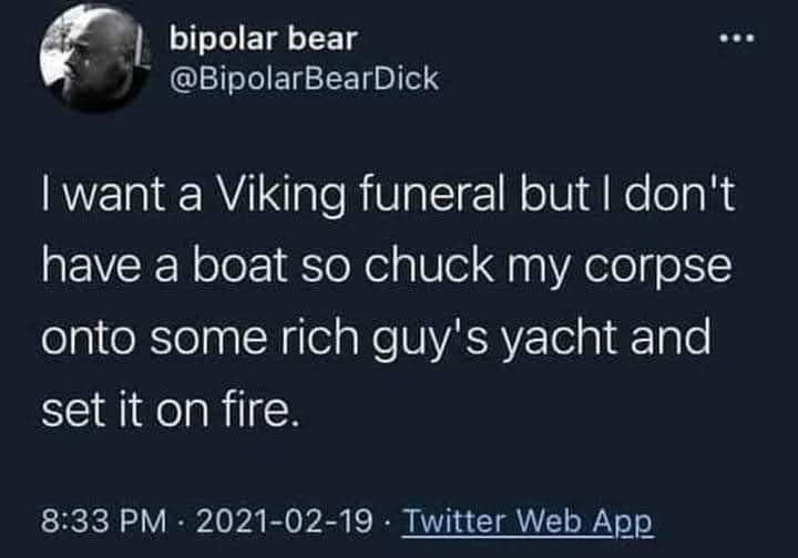 Bipolar Bear writes: | want a Viking funeral but | don't have a boat so chuck my corpse onto some rich guy's yacht and set it on fire.