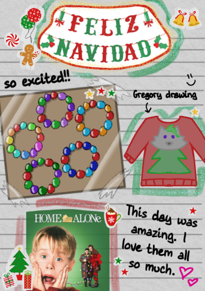 Image ID: A digital scrapbook page designed like it was made by Cassie from FNAF, inspired by the fic "The Happiest Day". The title at the top, cut out from a magazine, reads "FELIZ NAVIDAD". There is a photo of the bracelets that Cassie made for everyone taped onto the page, the text above reads "so excited!!". There is a drawing of the Christmas sweater that Cassie wears in the fic, the text above it reads "Gregory Drawing" with an arrow pointing to the drawing. The box art from "Home Alone"  is glued to the bottom of the page. There is a short note in the bottom right that reads "This day was amazing. I love them all so much." There are also several Christmas themed stickers all over the page. End ID.