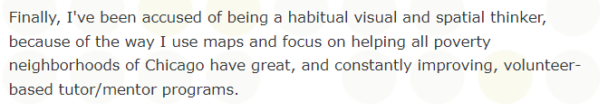 This is a paragraph from a 2009 Tutor/Mentor blog article. It says:

"Finally, I've been accused of being a habitual visual and spatial thinker, because of the way I use maps and focus on helping all poverty neighborhoods of Chicago have great, and constantly improving, volunteer-based tutor/mentor programs."