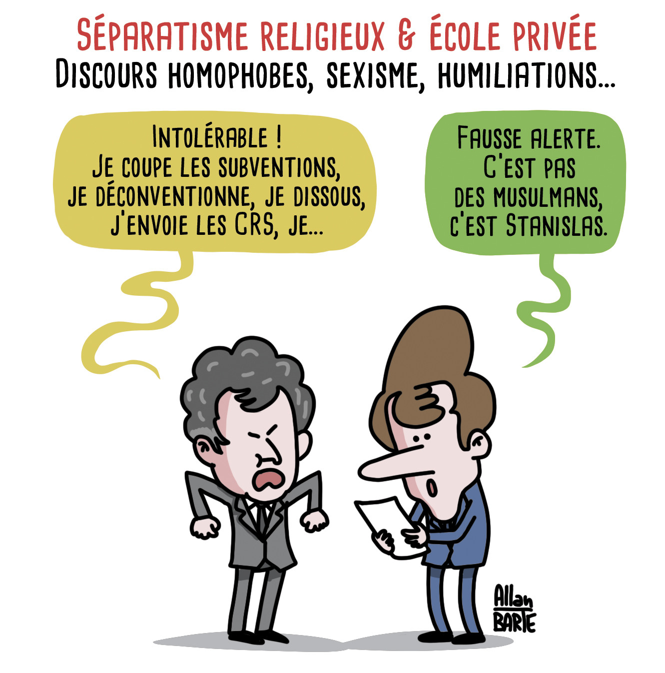 Titre : Séparatisme religieux & école privée : Discours homophobes, sexisme, humiliations…
Darmanin, démarrant au quart de tour :
- Intolérable ! Je coupe les subventions, je déconventionne, je dissous, j’envoie les CRS, je...Macron, lisant le rapport :
- Fausse alerte. C’est pas des musulmans, c’est Stanislas.