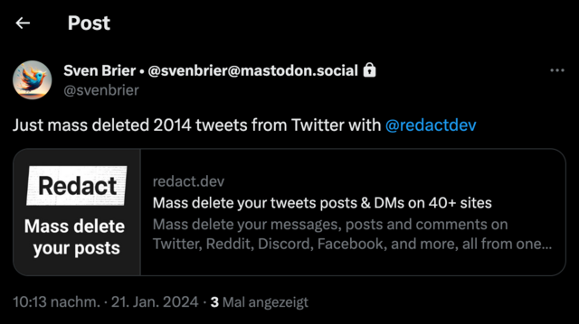 Tweet, in dem zu lesen ist: @svenbrier Just mass deleted 2014 tweets from Twitter with @redactdev Redact redact.dev Mass delete your tweets posts & DMs on 40+ sites Mass delete Mass delete your messages, posts and comments on your posts Twitter, Reddit, Discord, Facebook, and more, all from one... 10:13 nachm. - 21. Jan. 2024 - 3 Mal angezeigt 