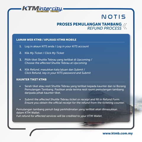 Notice from KTMB on the refund process.

Text follows below

Title: Refund process

Section: KTMB website or KTMB Mobile application
1. Log in your KITS account
2. Click My Ticket
3. Choose the affected Shuttle Tebrau at Upcoming
4. Click Refund, key in your KITS password and Submit

Section: KTMB Ticket Counter
Submit the affected Shuttle Tebrau ticket or receipt and fill in Refund Form. Ensure you obtain the official receipt for the refund from the ticketing counter.

Paragraph at bottom reads
Full refund for affected services will be credited to your KTM Wallet.