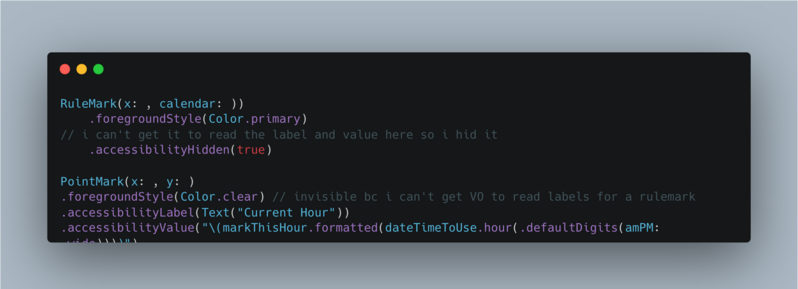 RuleMark(x: , calendar: ))
    .foregroundStyle(Color.primary) 
// i can't get it to read the label and value here so i hid it
    .accessibilityHidden(true)

PointMark(x: , y: )
.foregroundStyle(Color.clear) // invisible bc i can't get VO to read labels for a rulemark
.accessibilityLabel(Text("Current Hour"))
.accessibilityValue("\(markThisHour.formatted(dateTimeToUse.hour(.defaultDigits(amPM: .wide))))")