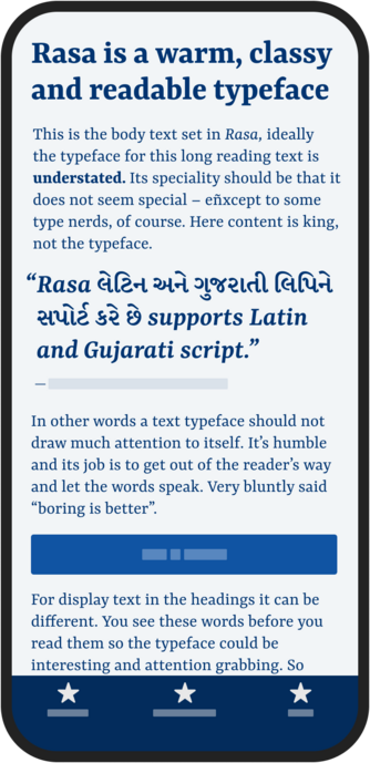 Mobile mockup with blue text on light blue background:
Big text title: Rasa is a warm, classy and readable typeface
Small text: This is the body text set in Rasa, ideally the typeface for this long reading text is understated. Its speciality should be that it does not seem special - eñxcept to some type nerds, of course. Here content is king, not the typeface.
Big quote text: “Rasa લેટિન અને ગુજરાતી લિપિને સપોર્ટ કરે છે supports Latin and Gujarati script."
Small text: In other words a text typeface should not draw much attention to itself. It's humble and its job is to get out of the reader's way and let the words speak. Very bluntly said "boring is better".
Blue rectangle with lighter blue rectangle in the middle simulating text.
Small text :  For display text in the headings it can be different. You see these words before you read them so the typeface could be interesting and attention grabbing. So...
Bottom navigation with blue background & light blue stars and rectangles as text