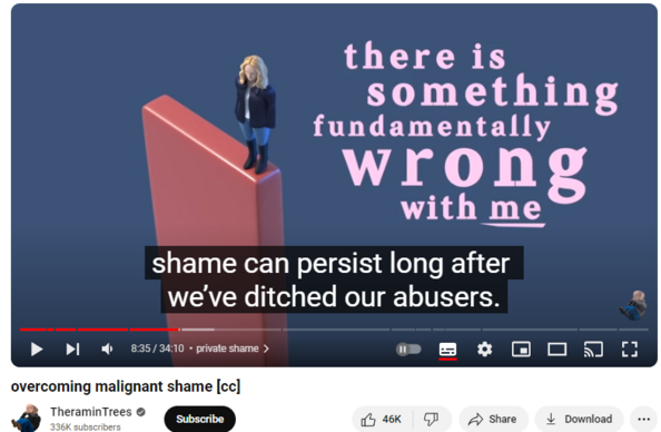 https://www.youtube.com/watch?v=kMeehIpxH5k
overcoming malignant shame [cc]


845,059 views  2 May 2022
A reflection on one of the most damaging kinds of manipulation used by abusers: shaming. Where real-life cases are cited, details may be altered to preserve anonymity.
You can support the channel at:   / theramintrees  

--
0:00 a common emotion
1:28 defining shame
1:51 shame vs guilt
3:00 psychological consequences
5:50 private shame
8:40 common sources of shame
14:15 retraining the brain
20:15 judging what's acceptable
21:34 public shame
22:27 tyranny of the majority
23:04 coming out
25:05 some shame-inducing groups
30:23 a faceless mob?
32:30 shaming by stealth
--
opening quote:
The shame-bound individual is like a fox
that’s been trained to hunt itself to exhaustion
while the hounds sit back and enjoy the show.