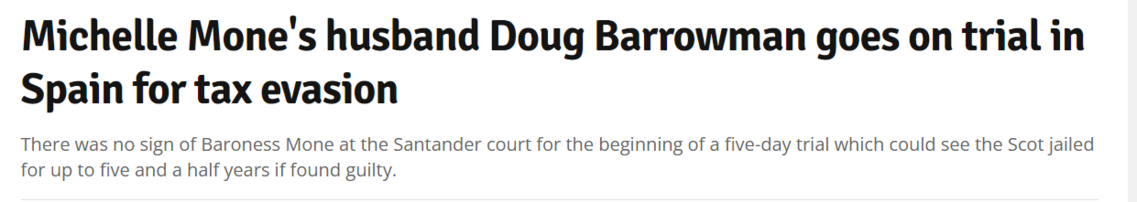 Michelle Mone's husband Doug Barrowman goes on trial in 
 Spain for tax evasion 
 There was no sign of Baroness Mone at the Santander court for the beginning of a five-day trial which could see the Scot jailed 
 for up to five and a half years if found guilty.

