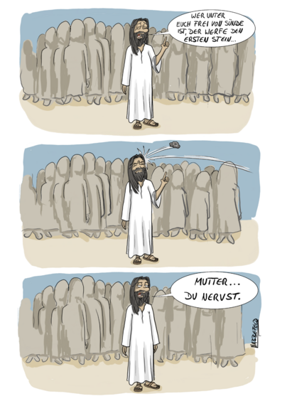 Ein Cartoon über Jesus in drei horizontalen Bildern. Man sieht ihn in einer Menge von Menschen, die im Hintergrund angedeutet gezeichnet wurden. Auf dem ersten Bild ruft er mit erhobenem Zeigefinger: "Wer unter euch frei von Sünde ist, der werfe den ersten Stein..."
Auf dem zweiten Bild wird Jesus ein Stein an den Kopf geworfen.
Auf dem dritten Bild schaut er missbilligend in Richtung des Steinewerfers und sagt: "Mutter ... Du nervst."