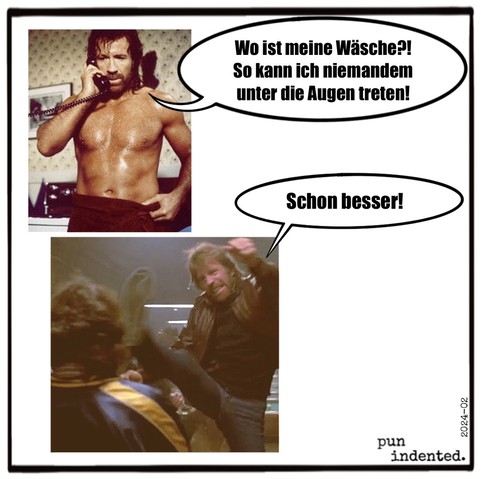 Bild eins: Chuck Norris steht mit freiem Oberkörper und nur mit einem Handtuch bekleidet im Zimmer. Er fragt ins Telefon: Wo ist meine Wäsche? So kann ich niemandem unter die Augen treten. Bild zwei: Chuck Norris in einer Actionszene, er kickt seinen Gegner ins Gesicht und ruft: Schon besser!