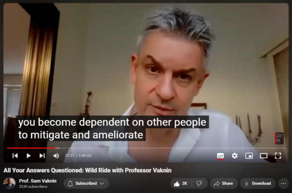 https://www.youtube.com/watch?v=XwaZkD4XFnE
All Your Answers Questioned: Wild Ride with Professor Vaknin

63,533 views  12 Oct 2020  Interviews and Lectures
NEW CHANNEL Nothingness: Antidote to Narcissism
  

 / @nothingnessnonarcissism  

Dorcas Williams, my interlocutor, says: "This is not another, "Sam, tell us what narcissism is again..." interview. If you're looking for one of those, there are plenty already on his channel. No! In this interview he speaks about embracing nothingness, Jordan Peterson, physics, and something called psychophysics. He also discusses the progress and future of the pandemic. In the final quarter of the interview, he opens up about his experience attending university as a child and he reveals how many languages he knows. Watch until the VERY end to find out his favorite food! 

1:47 Dr. Vaknin on the stories we use to relate to reality 

7:07 Was "embracing nothingness" a response to Jordan Peterson? 

16:42 What's an example of a problem that isn't a problem?