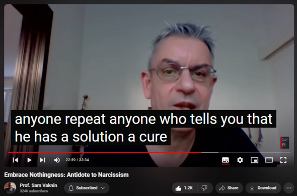https://www.youtube.com/watch?v=Dwes1kXq9U8
Embrace Nothingness: Antidote to Narcissism

7. Anyone who tells you that he has a solution, a cure, a system, a therapy, a cause, a framework, a religion, god, love, empathy, or rules for life is a con artist, probably a psychopathic narcissist, out for your money and adulation. Adhering to a delusion, confabulation, fairy tale, fantasy, or outright lie is replacing a manageable problem with an even bigger one.

Not everything that is true works and not everything that works is true, but you should always prefer what's true to what works. Hope brings forth expectations which invariably result in frustration which causes depression and other forms of mental illness: hope is a counterfactual poison. Your compulsive need to believe in something or in someone  – a god or a guru – leads to either subservience or dysfunction, usually to both.

8. Your children will grow up hating you, depressed, anxious, miserable, mentally ill, or diseased. Their lives will resemble yours in their aimlessness and emptiness.

9. Focus on experiencing your life, do not over-think or over-analyze, you are probably too stupid to do either: eat, drink, make love, have fun, watch the sun rise and set and the flowers bloom, be happy.