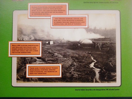 Bottom part of the Guerrilla Girls' poster 
A  photograph shows a desolated landscape following destruction in the background fumes rises after ? an explosion.
4 orange boxes with captions explain how:
1. Hudson River School's paintings depicted a wilderness tamed by white settlers; when, in fact, the land had been inhabited, cultivated, and protected for millennia by indigenous nations...
2. ... Who endured genocide, disease, and war; only to be relocated elsewhere by broken treaties, unscrupulous land speculators and acts of Congress.
3. While Hudson River School's painters romanticised and idealised the stolen land, robber barons extracted whatever they could, and left a mess for future generations.
4. These same tycoons bought Hudson River School's paintings, donated them to museums, and promoted an Eden that never was.