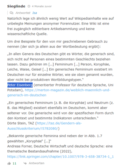 „(…) In allen Genera des Deutschen gibt es Wörter, die generisch sind, sich nicht auf Personen eines bestimmten Geschlechts beziehen lassen. Dazu gehören im […] Femininum […] Person, Koryphäe, Leiche, Waise, Geisel […] Ein generisches Femininum existiert im Deutschen nur für einzelne Wörter, wie sie oben genannt wurden, aber nicht bei produktiven Wortbildungstypen.“ Peter Eisenberg (emeritierter Professor für deutsche Sprache, Uni Potsdam), https://merton-magazin.de/weiblich-maennlich-und-generisch-im-deutschen (...)“ 