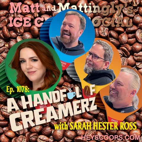 This image is a promotional graphic for a podcast episode. It features the title "Matt and Mattingly's Ice Cream Social" along with the episode number 1078 and the guest name Sarah Hester Ross. The design includes photographs of three individuals, presumably the hosts and the guest, set against a background of coffee beans, which might suggest a casual, conversational tone for the podcast. The presence of coffee beans and the mention of "A HANDFUL OF CREAMERZ" in the episode title could indicate that this episode has a theme related to coffee or is perhaps a play on words relating to the content of the discussion. The URL "HEYScoops.COM" suggests where listeners can find this podcast or learn more about it.