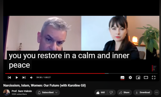 https://www.youtube.com/watch?v=VF0dNuIuMXM
Narcissism, Islam, Women: Our Future (with Karoline Gil)


15,222 views  26 Dec 2020  Psychopathic Narcissists in Social Settings
Islam, Narcissism, and Women are the future (Men are obsolete). Both history and the human reaction to it are constant: narcissism (delusional fantasy) as a defense against the disorientation of a rapidly shifting reality and one's own insignificance. The solution is radical acceptance. Oh, Men are doomed: the future is feminine.

Convo with Karoline Gil:   

 • A Pandemic within a Pandemic - Narcis...  

NEW CHANNEL Nothingness: Antidote to Narcissism
  

 / @nothingnessnonarcissism