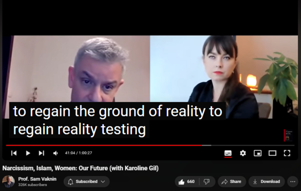 Narcissism, Islam, Women: Our Future (with Karoline Gil)
https://www.youtube.com/watch?v=VF0dNuIuMXM&list=PLsh_y_ett4o3RTSj7sW28ykk51HfHMNXQ&index=16
15,222 views  26 Dec 2020  Psychopathic Narcissists in Social Settings
Islam, Narcissism, and Women are the future (Men are obsolete). Both history and the human reaction to it are constant: narcissism (delusional fantasy) as a defense against the disorientation of a rapidly shifting reality and one's own insignificance. The solution is radical acceptance. Oh, Men are doomed: the future is feminine.

Convo with Karoline Gil:   

 • A Pandemic within a Pandemic - Narcis...  

NEW CHANNEL Nothingness: Antidote to Narcissism
  

 / @nothingnessnonarcissism