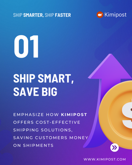 SHIP SMARTER, SHIP FASTER ‘ Kimipost NiIES T\ * SAVE BIG ~ EMPHASIZE HOW KIMIPOST OFFERS COST-EFFECTIVE SHIPPING SOLUTIONS, SAVING CUSTOMERS MONEY NI

% | WWW.KIMIPOST.COM . 
