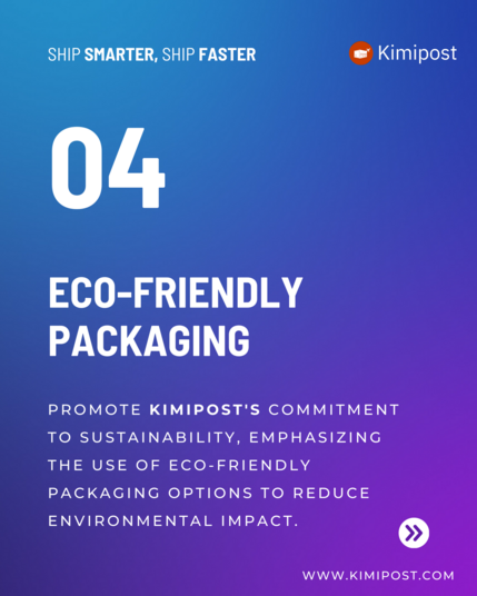 SHIP SMARTER, SHIP FASTER = Kimipost

PROMOTE KIMIPOST'S COMMITMENT

TO SUSTAINABILITY, EMPHASIZING

THE USE OF ECO-FRIENDLY

PACKAGING OPTIONS TO REDUCE

ENVIRONMENTAL IMPACT. Q WWW . KIMIPOST.COM 