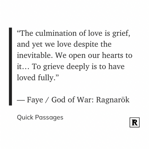 "“The culmination of love is grief, and yet we love despite the inevitable. We open our hearts to it… To grieve deeply is to have loved fully.”

— Faye / God of War: Ragnarök