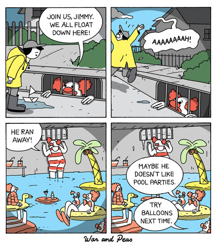 4 panel comic: 1. Pennywise the clown speaks to a kid from the sewers: "Join us, Jimmy. We all float down here." 2. Jimmy screams and runs away. 3. Pennywise turns around and speaks to a group of clowns in the sewers. They are having a merry pool party and drinking umbrella drinks. Pennywise says: "He ran away!" 4. One of the clowns says, "Maybe he doesn't like pool parties." Another one says,"Try balloons next time."