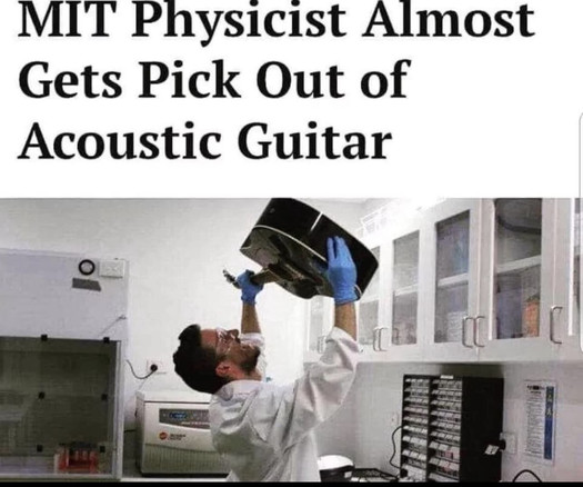 Meme showing a white man with brown hair and beard wearing safety goggles and a white coat in some sort of lab. He’s holding a guitar upside down over his head as he peers into the sound hole. The caption says “MIT Physicist Almost Gets Pick Out of Acoustic Guitar” 