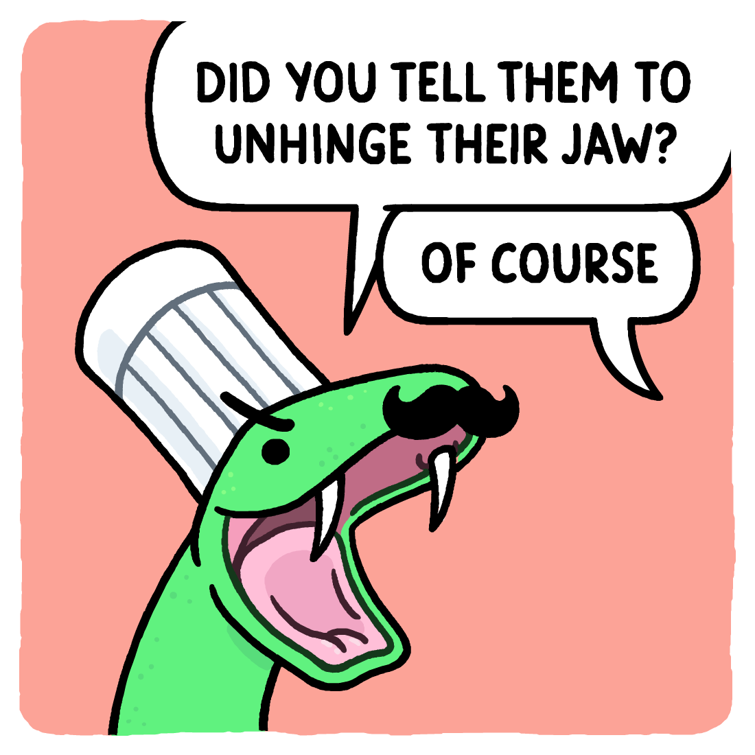"Did you tell them to unhinge their jaw?" "Of course"