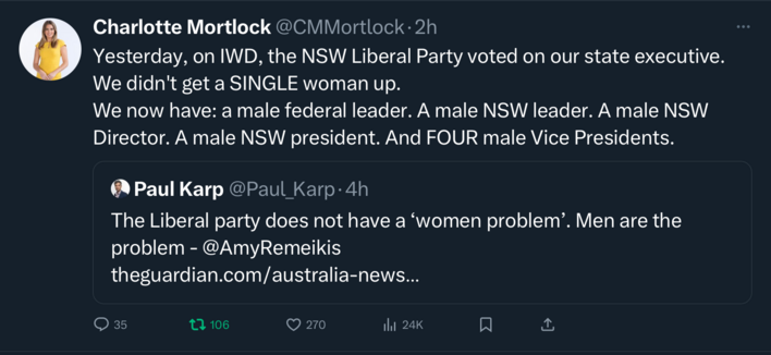 Tweet by Charlotte Mortlock “Yesterday, on IWD, the NSW Liberal Party voted on our state executive.  We didn't get a SINGLE woman up.
We now have: a male federal leader. A male NSW leader. A male NSW Director. A male NSW president. And FOUR male Vice Presidents.”