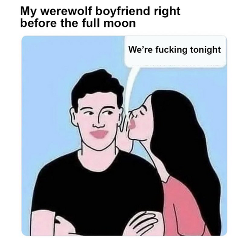 My werewolf boyfriend right before the full moon. We're fucking tonight!