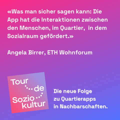 Zu sehen ist eine Infografik mit einem Zitat aus dem Podcast: «Was man sicher sagen kann: Die App hat die Interaktionen zwischen den Menschen, im Quartier,  in dem Sozialraum gefördert.» Angela Birrer, ETH Wohnforum
Darunter steht das Podcastlogo mit dem Satz «Die neue Folge zu Quartierapps in Nachbarschaften.»